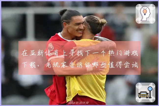 在亚新体育上寻找下一个热门游戏下载，老玩家告诉你哪些值得尝试！