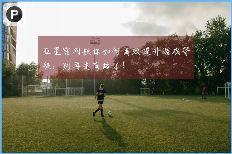 亚星官网教你如何高效提升游戏等级，别再走弯路了！