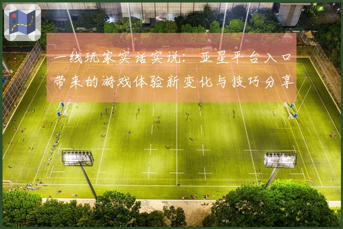 一线玩家实话实说：亚星平台入口带来的游戏体验新变化与技巧分享