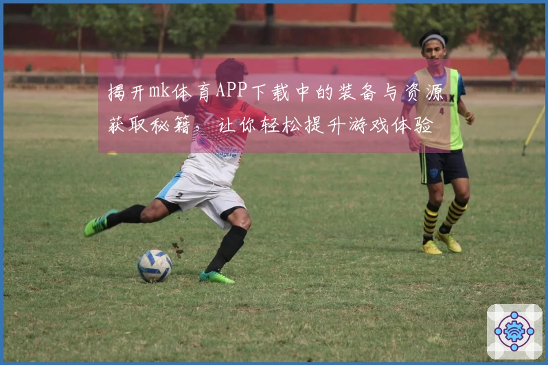 揭开mk体育APP下载中的装备与资源获取秘籍，让你轻松提升游戏体验！