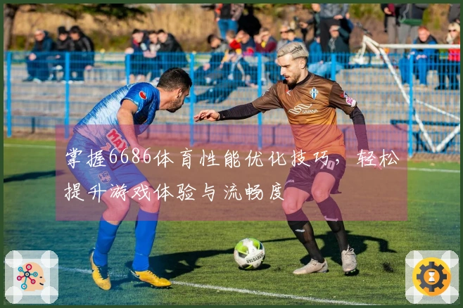 掌握6686体育性能优化技巧，轻松提升游戏体验与流畅度