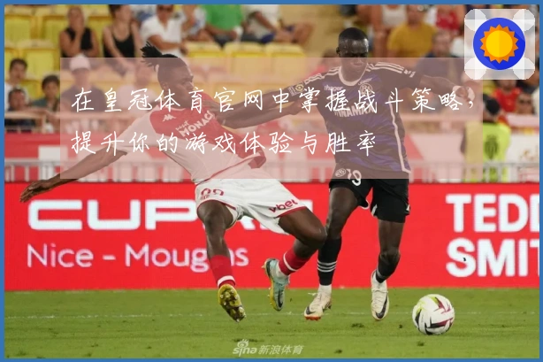 在皇冠体育官网中掌握战斗策略，提升你的游戏体验与胜率