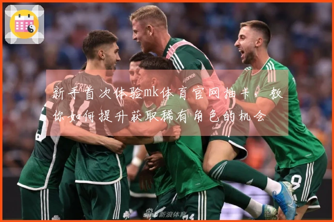 新手首次体验mk体育官网抽卡，教你如何提升获取稀有角色的机会
