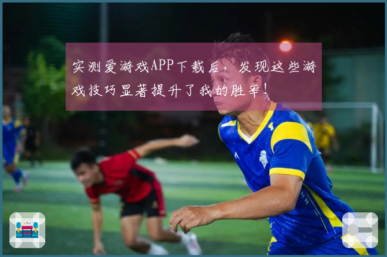 实测爱游戏APP下载后，发现这些游戏技巧显著提升了我的胜率！