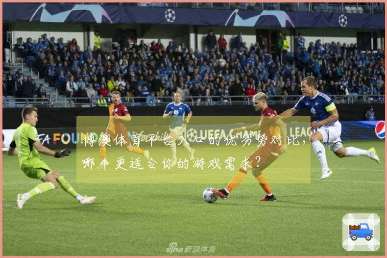 博澳体育平台入口的优劣势对比，哪个更适合你的游戏需求？