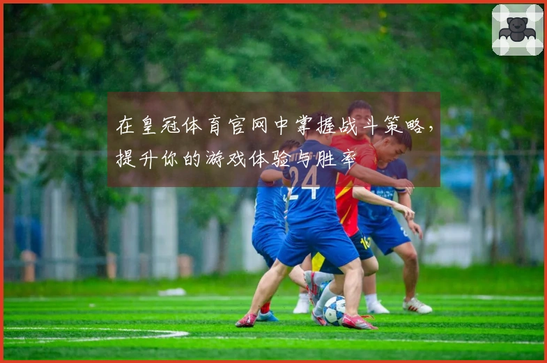 在皇冠体育官网中掌握战斗策略，提升你的游戏体验与胜率