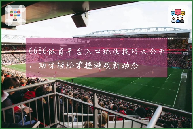 6686体育平台入口玩法技巧大公开，助你轻松掌握游戏新动态