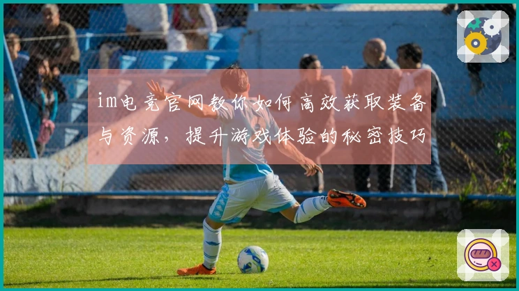 im电竞官网教你如何高效获取装备与资源，提升游戏体验的秘密技巧