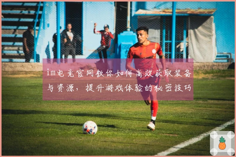 im电竞官网教你如何高效获取装备与资源，提升游戏体验的秘密技巧