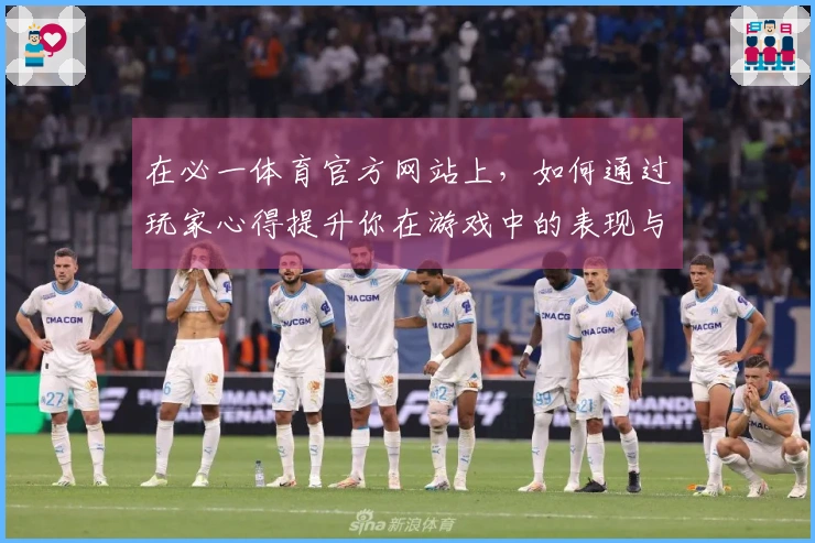 在必一体育官方网站上，如何通过玩家心得提升你在游戏中的表现与策略？
