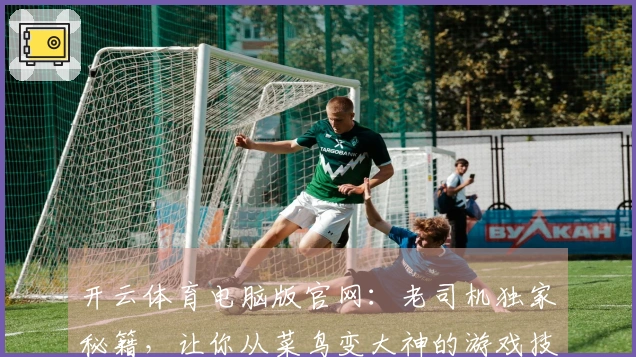 开云体育电脑版官网：老司机独家秘籍，让你从菜鸟变大神的游戏技巧大揭秘！