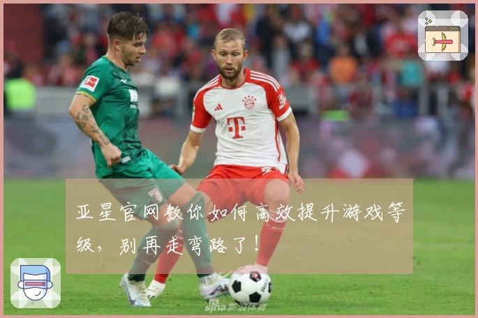 亚星官网教你如何高效提升游戏等级，别再走弯路了！