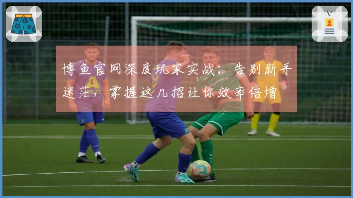 博鱼官网深度玩家实战：告别新手迷茫，掌握这几招让你效率倍增