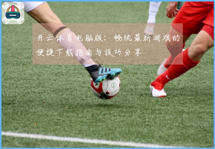 开云体育电脑版：畅玩最新游戏的便捷下载指南与技巧分享