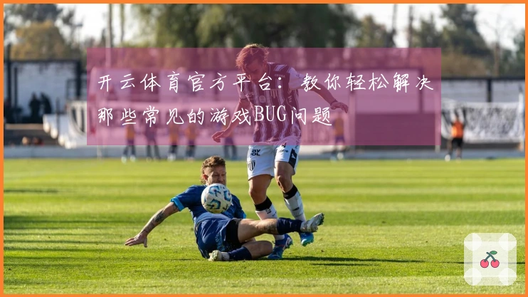 开云体育官方平台：教你轻松解决那些常见的游戏BUG问题