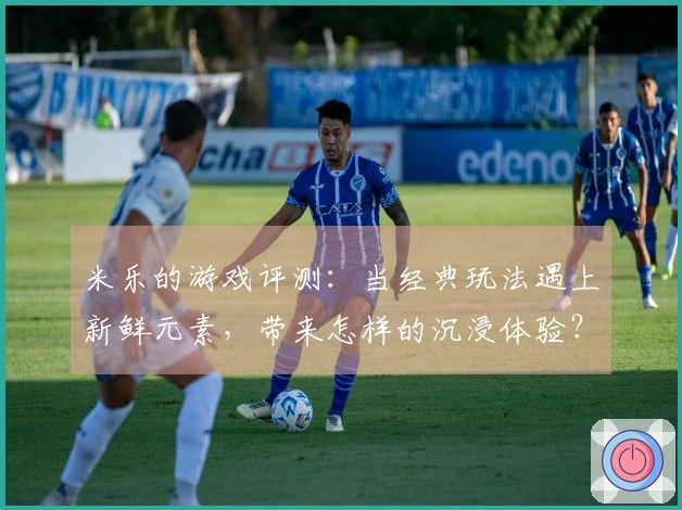 米乐的游戏评测：当经典玩法遇上新鲜元素，带来怎样的沉浸体验？