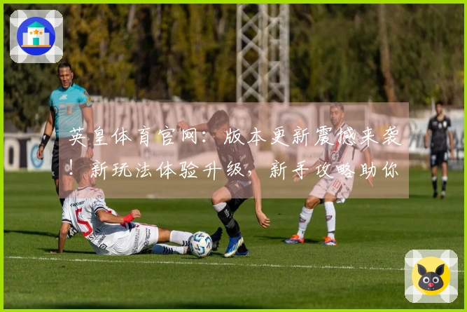 英皇体育官网：版本更新震撼来袭！新玩法体验升级，新手攻略助你轻松上手！
