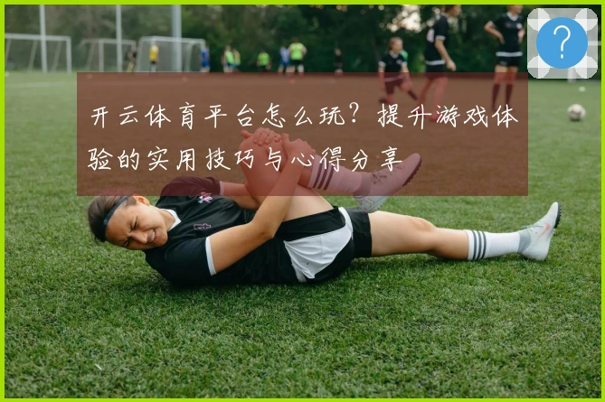 开云体育平台怎么玩？提升游戏体验的实用技巧与心得分享