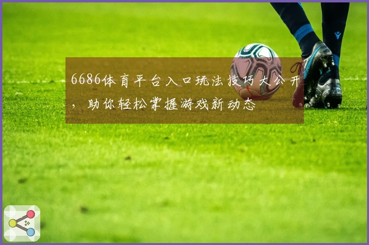 6686体育平台入口玩法技巧大公开,助你轻松掌握游戏新动态