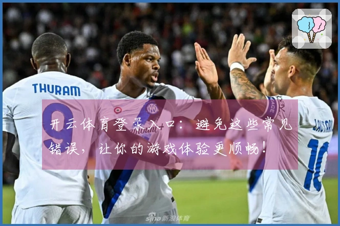 开云体育登录入口：避免这些常见错误，让你的游戏体验更顺畅！