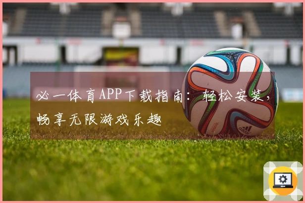 必一体育APP下载指南：轻松安装，畅享无限游戏乐趣