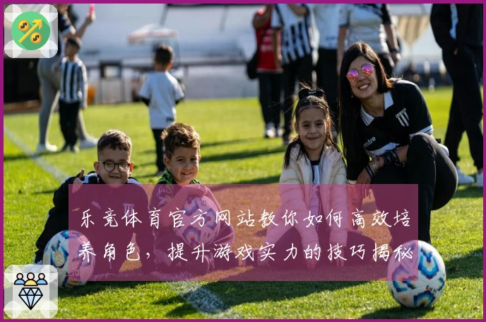 乐竞体育官方网站教你如何高效培养角色，提升游戏实力的技巧揭秘！