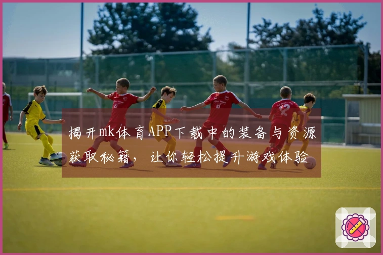 揭开mk体育APP下载中的装备与资源获取秘籍，让你轻松提升游戏体验！
